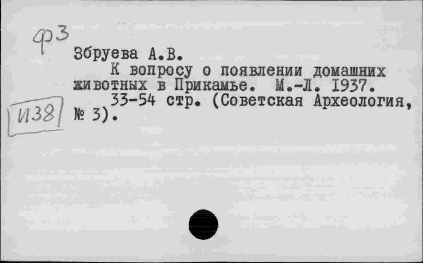 ﻿Збруева А.В.
К вопросу о появлении домашних животных в Прикамье. М.-Л. 1937.
33-54 стр. (Советская Археология